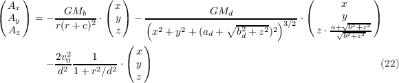 (    )              (  )                                 (     x     )
( Ax )     --GMb--- ( x)   ------------GMd-------------  (     y     )
  Ay   = - r(r+ c)2 ⋅  y  - (              ∘ -2---- )3∕2 ⋅    a+√b2+z2
  Az                  z      x2 + y2 + (ad + bd + z2)2    z ⋅ √b2+z2
             2          ( x)
         - 2v0----1--- ⋅( y)                                          (22)
           d2 1 + r2∕d2    z
