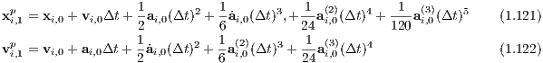 p                 1      2   1       3   1 (2)   4   1   (3)   5
xi,1 = xi,0 + vi,0Δt+ 2ai,0(Δt ) + 6˙ai,0(Δt) ,+ 24ai,0(Δt) + 120-ai,0(Δt )     (1.121)
 p                1       2   1 (2)    3   1 (3)   4
vi,1 = vi,0 + ai,0Δt+ 2 ˙ai,0(Δt ) + 6ai,0(Δt) + 24ai,0(Δt)                 (1.122)
