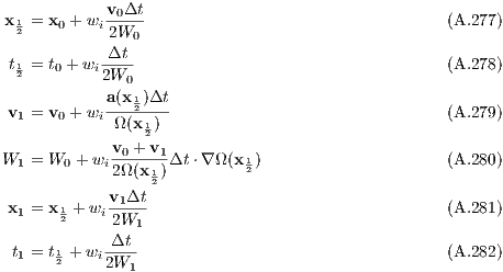             v0Δt
 x12 = x0 + wi2W0-                                  (A.277)
            Δt
 t12 = t0 +wi 2W--                                   (A.278)
              0
 v1 = v0 + wia(x12)Δt                               (A.279)
             Ω(x 12)
             v0 +-v1
W1  = W0 + wi2Ω(x1)Δt ⋅∇ Ω(x12)                     (A.280)
                 2
 x1 = x12 + wiv1Δt                                  (A.281)
             2W1
 t1 = t1 + wi-Δt-                                   (A.282)
      2     2W1
