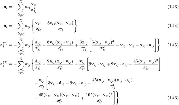        ∑N    xij
 ai = -   mj x3-                                                        (1.43)
       j=j⁄=1i    ij
        N    {                  }
 a˙ = -∑  m    vij- 3xij(xij ⋅vij)                                       (1.44)
  i    j=1  j  x3ij       x5ij
        j⁄=i
       ∑N    { a    6v  (x  ⋅v  )  3x  [ 5(x  ⋅v  )2                  ]}
a(2i) = -   mj   -i3j- --ij--ij5--ij-+ --i5j  --ij2-ij--- vij ⋅vij - xij ⋅aij   (1.45)
       j=1     xij       xij        xij      xij
        j⁄=i   {                       [                               ]
 (3)    ∑N      ˙aij  9aij(xij ⋅vij) vij                     45(xij ⋅vij)2
ai  = -   mj   x3ij -     x5ij     - x5ij 9vij ⋅vij + 9xij ⋅aij -  x2ij
       j=j⁄=1i
                   [
               - xij 3xij ⋅a˙ij + 9vij ⋅aij - 45(xij ⋅vij)(xij ⋅aij)
                x5ij                            x2ij
                                                3]}
               - 45(xij ⋅vij2)(vij ⋅vij)-+ 105(xij4⋅vij)                      (1.46)
                        xij               xij
